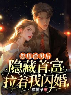 《怒甩渣男后，隐藏首富拉着我闪婚》小说全文在线阅读 《怒甩渣男后，隐藏首富拉着我闪婚》最新章节列表