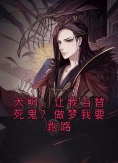 《大明：让我当替死鬼？做梦我要跑路》大结局免费阅读 《大明：让我当替死鬼？做梦我要跑路》最新章节列表