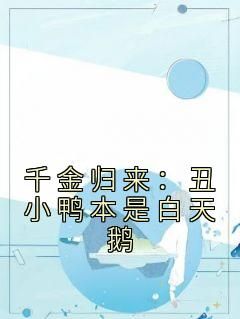 《千金归来：丑小鸭本是白天鹅》小说免费试读 《千金归来：丑小鸭本是白天鹅》最新章节列表