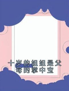 【知乎】《十岁的姐姐是父母的掌中宝》琴琴文文佑佑完结版免费阅读