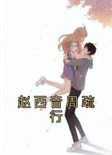 《赵西音周疏行》小说完结版精彩阅读 赵西音周疏行小说全文