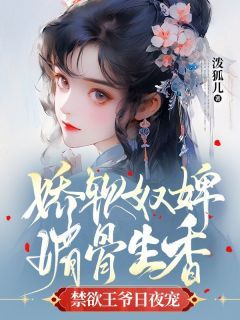 《娇软奴婢媚骨生香，禁欲王爷日夜宠》小说全文在线阅读 《娇软奴婢媚骨生香，禁欲王爷日夜宠》最新章节目录