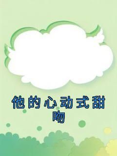 《他的心动式甜吻》小说全文精彩试读 《他的心动式甜吻》最新章节目录