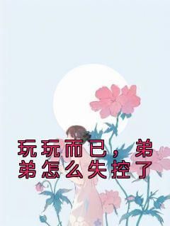 【抖音】《玩玩而已，弟弟怎么失控了》程暖贺子凌免费试读