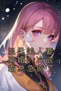 《温柔美人要离婚，冷欲霸总急疯了》大结局免费阅读 《温柔美人要离婚，冷欲霸总急疯了》最新章节目录