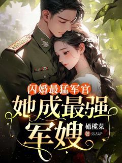 《闪婚最猛军官，她成最强军嫂》完结版在线阅读 《闪婚最猛军官，她成最强军嫂》最新章节目录