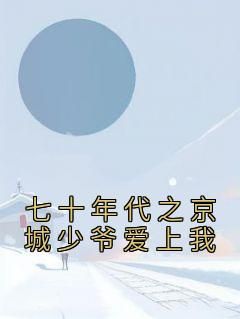 【抖音】七十年代之京城少爷爱上我全文阅读