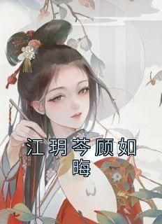 热文《江玥芩顾如晦》江玥芩顾如晦全文无弹窗阅读