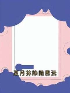 精品热文《夏月抹除陆思沅》陆思沅顾麟陆青尧小说全文精彩章节免费试读无删减