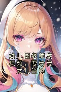 《幼儿园老师发视频，要给我女儿当妈》王羽心苏文丽钟雨婷全文免费试读