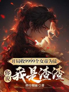 《开局收9999个女帝为徒，你说我是渣渣》陆玄姬扶摇小说全部章节目录