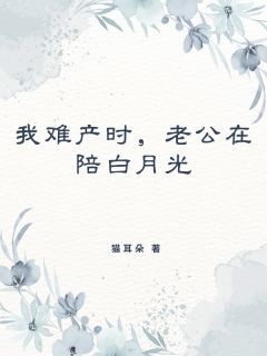 我难产时，老公在陪白月光by猫耳朵在线阅读