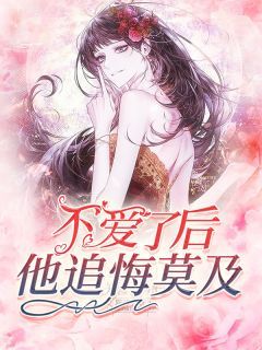 《不爱了后，他追悔莫及》小说精彩阅读 《不爱了后，他追悔莫及》最新章节列表