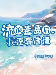 《流浪荒岛后，我逆袭虐渣》小说免费试读 《流浪荒岛后，我逆袭虐渣》最新章节列表