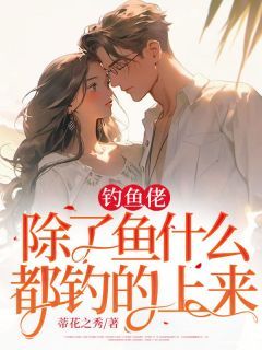 《钓鱼佬除了鱼什么都钓的上来》小说章节目录免费试读 李雷梁建超小说全文