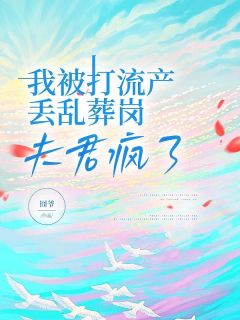 精品《我被打流产丢乱葬岗，夫君疯了》小说在线阅读 裴羡曲小染小说全集无删减全文