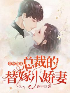 《美味婚宠：总裁的替嫁小娇妻》完结版精彩试读 《美味婚宠：总裁的替嫁小娇妻》最新章节目录